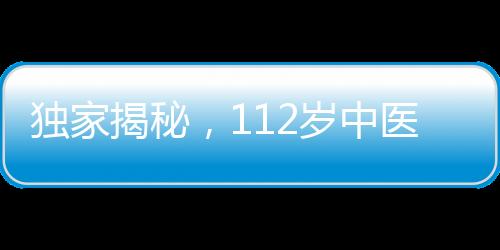獨(dú)家揭秘，112歲中醫(yī)臨終饋贈(zèng)，傳承千年智慧結(jié)晶