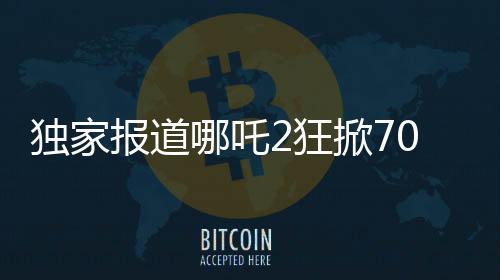 獨家報道哪吒2狂掀70億票房新紀(jì)元，再創(chuàng)神話！