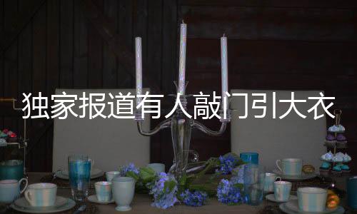 獨(dú)家報(bào)道有人敲門引大衣哥翻墻入子居之謎，探訪事件內(nèi)幕