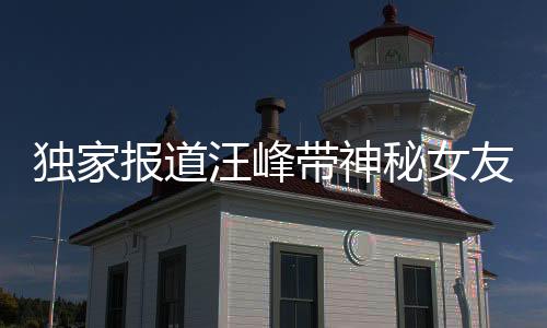 獨家報道汪峰帶神秘女友探訪演唱會背后的森林北之旅