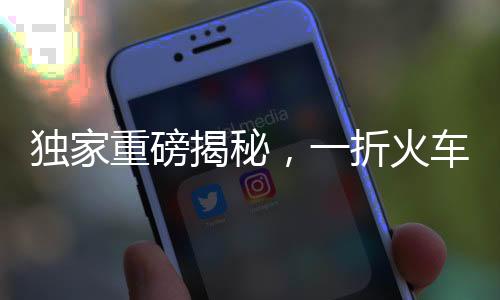 獨(dú)家重磅揭秘，一折火車票來(lái)襲！搶購(gòu)攻略與注意事項(xiàng)一網(wǎng)打盡