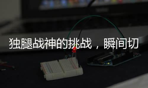 獨腿戰(zhàn)神的挑戰(zhàn)，瞬間切換健全模式的驚人力量
