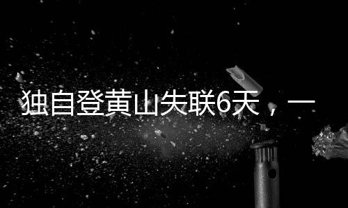 獨自登黃山失聯(lián)6天，一次挑戰(zhàn)自然的驚心之旅