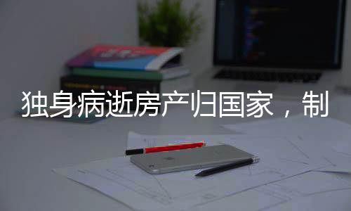 獨(dú)身病逝房產(chǎn)歸國家，制度解析與前景展望