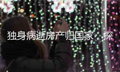 獨(dú)身病逝房產(chǎn)歸國(guó)家，探討遺產(chǎn)處理與社會(huì)責(zé)任