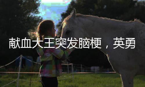 獻(xiàn)血大王突發(fā)腦梗，英勇事跡背后的健康警示