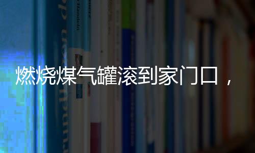 燃燒煤氣罐滾到家門口，驚險(xiǎn)事件下的家庭緊急撤離