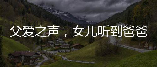 父愛(ài)之聲，女兒聽(tīng)到爸爸聲音，激動(dòng)小跑迎見(jiàn)