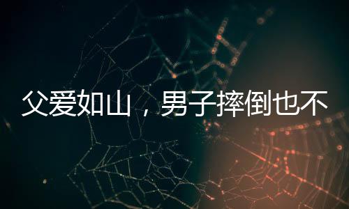 父愛如山，男子摔倒也不忘給兒子的溫暖摸頭殺