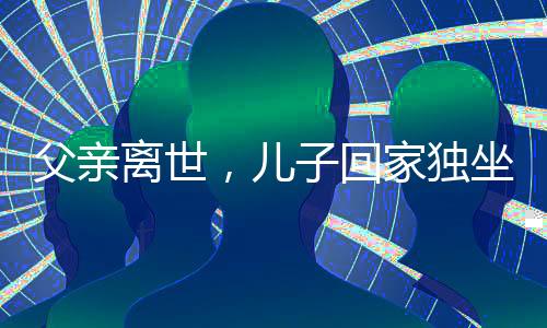 父親離世，兒子回家獨坐門口落淚