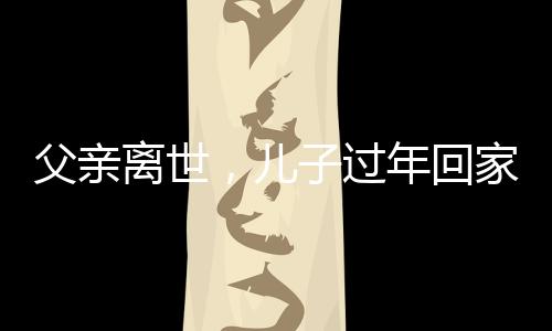 父親離世，兒子過(guò)年回家獨(dú)坐門口落淚