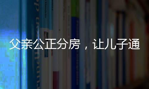 父親公正分房，讓兒子通過抓鬮決定——家庭的和諧抉擇