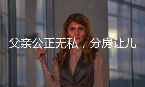父親公正無私，分房讓兒子抓鬮 —— 傳統(tǒng)習(xí)俗與家庭和諧的融合