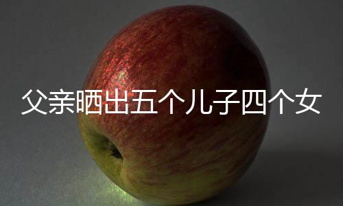 父親曬出五個(gè)兒子四個(gè)女兒的幸福大家庭，歲月見(jiàn)證多子女大家庭的溫暖與力量
