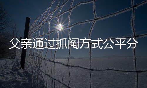 父親通過抓鬮方式公平分房，兩兄弟和諧接受結(jié)果