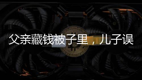 父親藏錢被子里，兒子誤扔引發(fā)家庭金錢風波