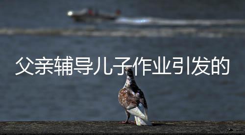 父親輔導(dǎo)兒子作業(yè)引發(fā)的警鐘，男子因過度勞累導(dǎo)致舊病復(fù)發(fā)