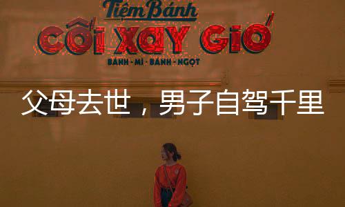父母去世，男子自駕千里歸鄉(xiāng)路