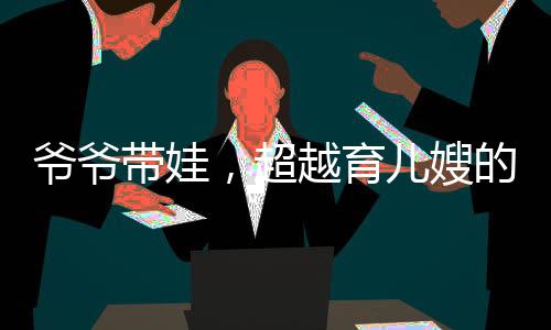 爺爺帶娃，超越育兒嫂的專業(yè)育兒之道