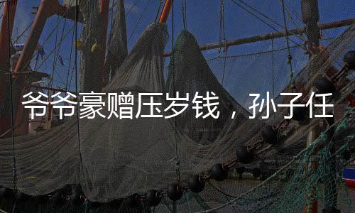 爺爺豪贈壓歲錢，孫子任性拒收背后的故事