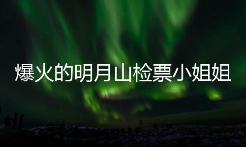 爆火的明月山檢票小姐姐回應(yīng)，背后的故事與日常工作的展現(xiàn)