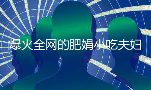 爆火全網(wǎng)的肥娟小吃夫婦來長沙了