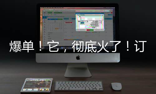 爆單！它，徹底火了！訂單多到緊急下架......