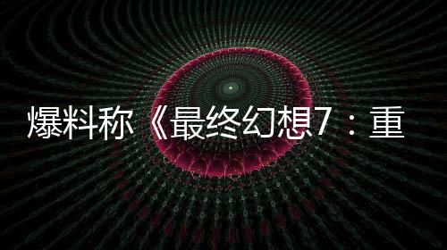 爆料稱《最終幻想7：重制版》系列將結(jié)束PS5獨(dú)占
