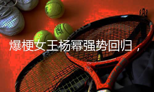 爆梗女王楊冪強(qiáng)勢(shì)回歸，引發(fā)新一輪娛樂圈熱潮
