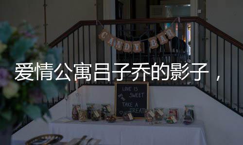 愛情公寓呂子喬的影子，一個(gè)男生與眾不同的成長(zhǎng)故事
