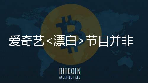 愛(ài)奇藝<漂白>節(jié)目并非白嫖新聞報(bào)道，深度探討背后的真相