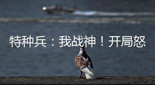 特種兵：我戰(zhàn)神！開局怒爭衛(wèi)星