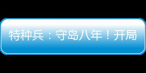 特種兵：守島八年！開局拒入狼牙