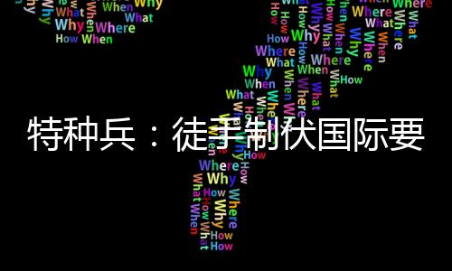 特種兵：徒手制伏國(guó)際要犯，震驚孤狼B！