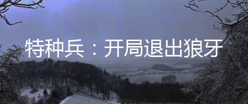 特種兵：開(kāi)局退出狼牙