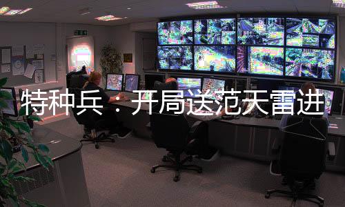 特種兵：開局送范天雷進局子！