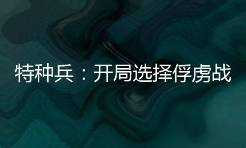 特種兵：開局選擇俘虜戰(zhàn)狼龍小云
