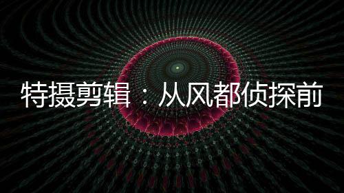特?cái)z剪輯：從風(fēng)都偵探前傳開始