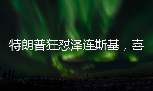 特朗普狂懟澤連斯基，喜劇演員的鬧劇行為