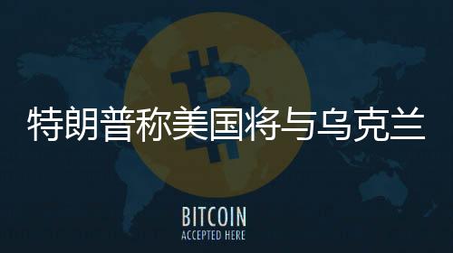 特朗普稱美國將與烏克蘭簽署稀土協(xié)議，重磅合作引發(fā)全球關注