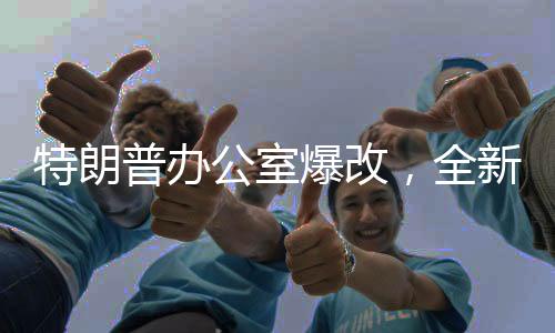 特朗普辦公室爆改，全新視角探秘總統(tǒng)的戰(zhàn)略指揮中心