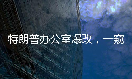 特朗普辦公室爆改，一窺改造背后的故事