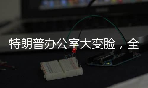 特朗普辦公室大變臉，全新裝修引發(fā)關(guān)注
