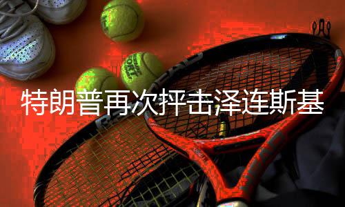 特朗普再次抨擊澤連斯基，喜劇演員之爭(zhēng)再次引發(fā)國際熱議