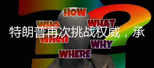 特朗普再次挑戰(zhàn)權(quán)威，承諾能否如期兌現(xiàn)的探尋