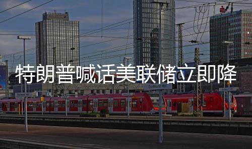 特朗普喊話美聯(lián)儲立即降息，政策調整的緊迫性及其影響