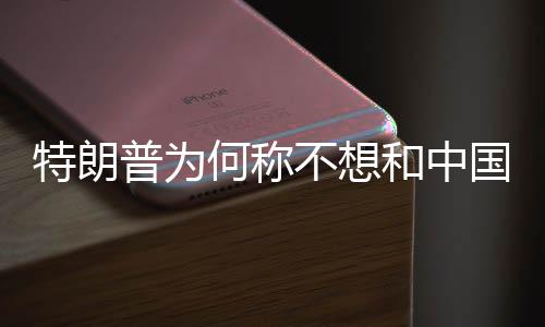 特朗普為何稱不想和中國發(fā)生戰(zhàn)爭，兩國關系的多維度考量