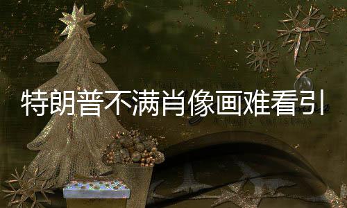 特朗普不滿肖像畫難看引發(fā)的爭議熱議