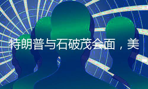 特朗普與石破茂會(huì)面，美日合作迎來(lái)新篇章