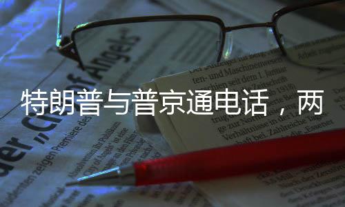 特朗普與普京通電話，兩國關(guān)系的新動(dòng)向